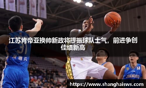 江苏肯帝亚换帅新政将提振球队士气，前进争创佳绩新高