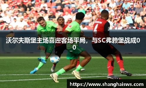 沃尔夫斯堡主场喜迎客场平局，与SC弗赖堡战成0_0