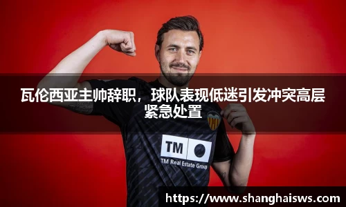 瓦伦西亚主帅辞职，球队表现低迷引发冲突高层紧急处置