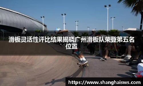 滑板灵活性评比结果揭晓广州滑板队荣登第五名位置