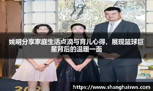 姚明分享家庭生活点滴与育儿心得，展现篮球巨星背后的温暖一面