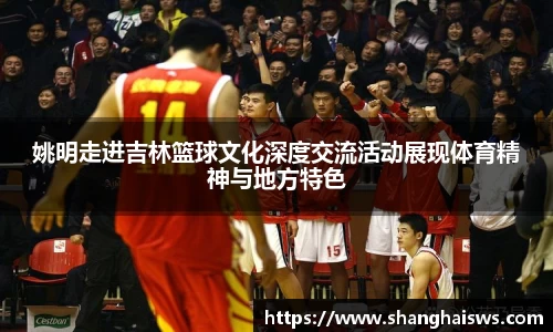 姚明走进吉林篮球文化深度交流活动展现体育精神与地方特色