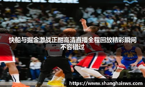 快船与掘金激战正酣高清直播全程回放精彩瞬间不容错过