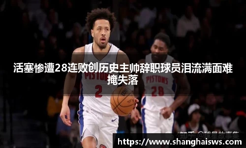 活塞惨遭28连败创历史主帅辞职球员泪流满面难掩失落
