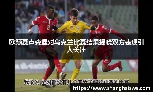 欧预赛卢森堡对乌克兰比赛结果揭晓双方表现引人关注