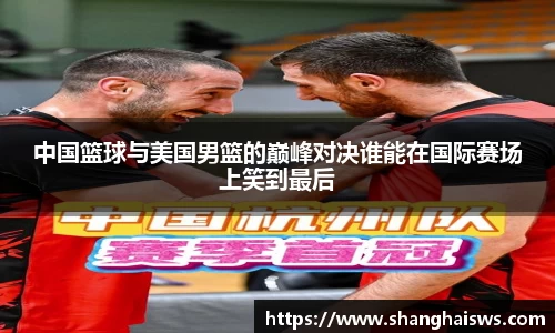 中国篮球与美国男篮的巅峰对决谁能在国际赛场上笑到最后