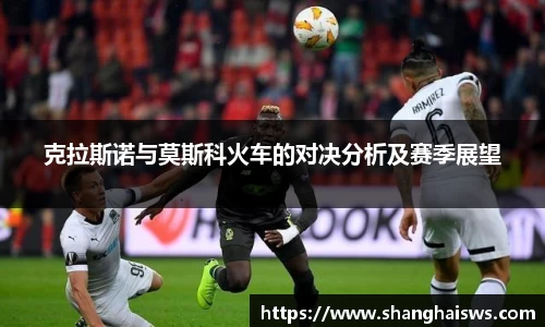 克拉斯诺与莫斯科火车的对决分析及赛季展望
