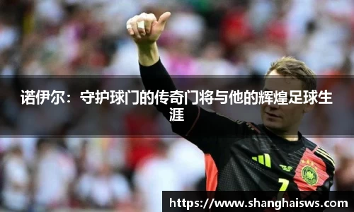 诺伊尔：守护球门的传奇门将与他的辉煌足球生涯
