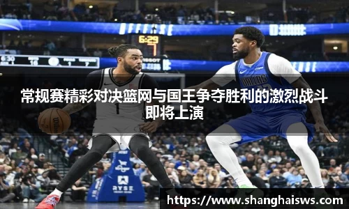 常规赛精彩对决篮网与国王争夺胜利的激烈战斗即将上演