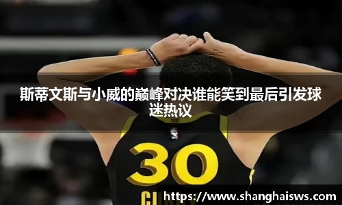斯蒂文斯与小威的巅峰对决谁能笑到最后引发球迷热议